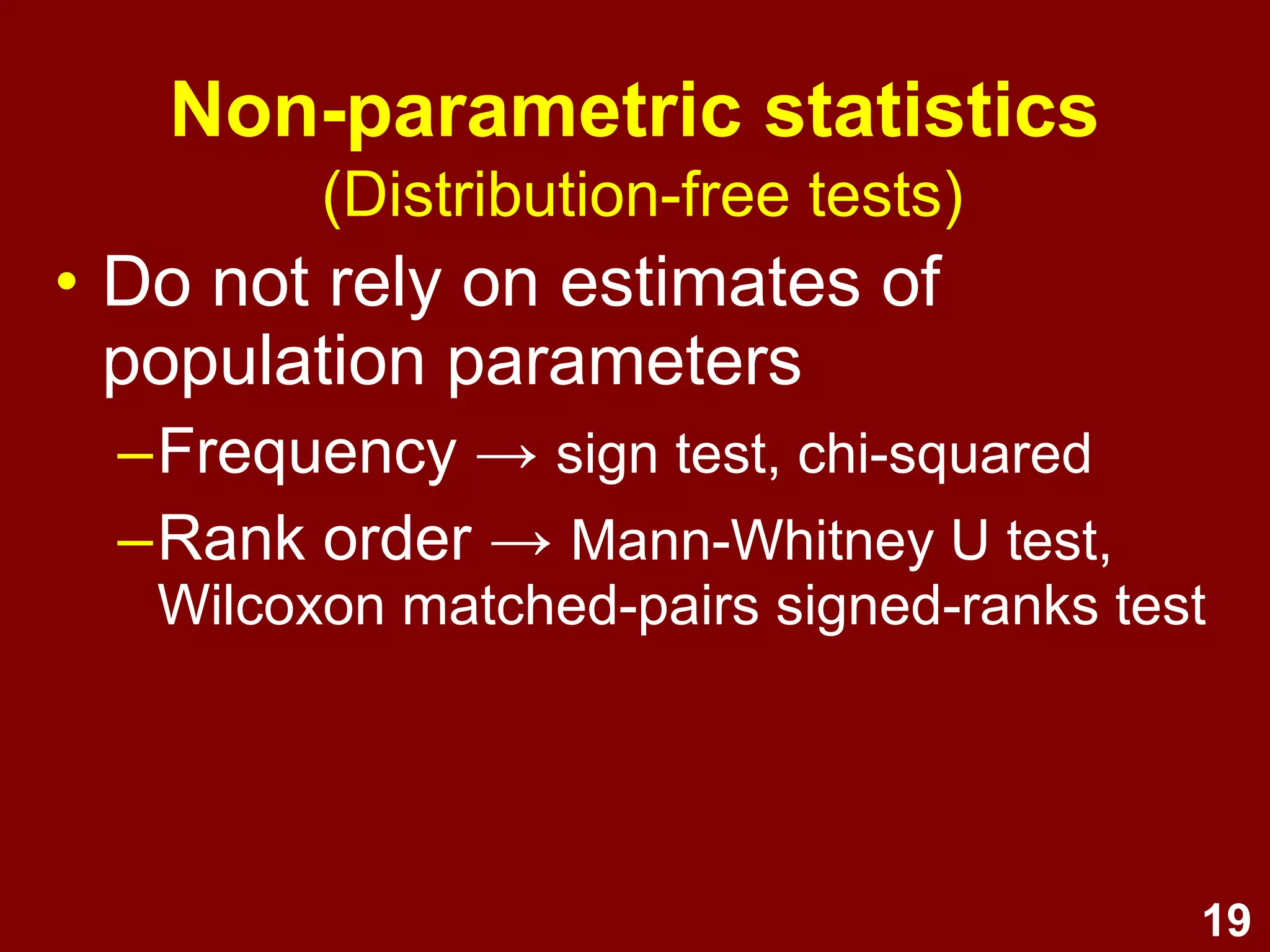 19
Non-parametric statistics
• Less powerful
(less sensitive)
• Fewer assumptions
(do not assume a normal distribution)
• Less vulnerable to assumption
violation
(more robust)
 