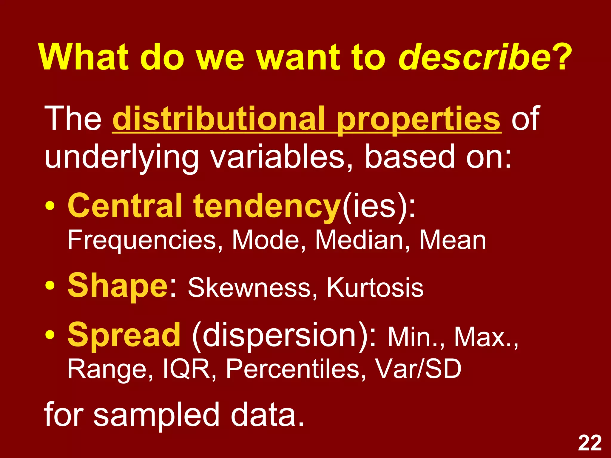 22
What do we want to describe?
The distributional properties of
variables, based on:
● Central tendency(ies): e.g.,
frequencies, mode, median, mean
● Shape: e.g., skewness, kurtosis
● Spread (dispersion): min., max.,
range, IQR, percentiles, variance,
standard deviation
 