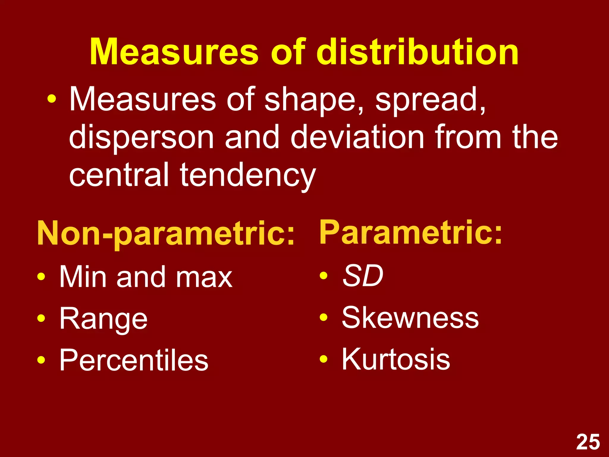 25
Measures of distribution
• Measures of shape, spread,
dispersion, and deviation from the
central tendency
Non-parametric:
• Min. and max.
• Range
• Percentiles
Parametric:
• SD
• Skewness
• Kurtosis
 