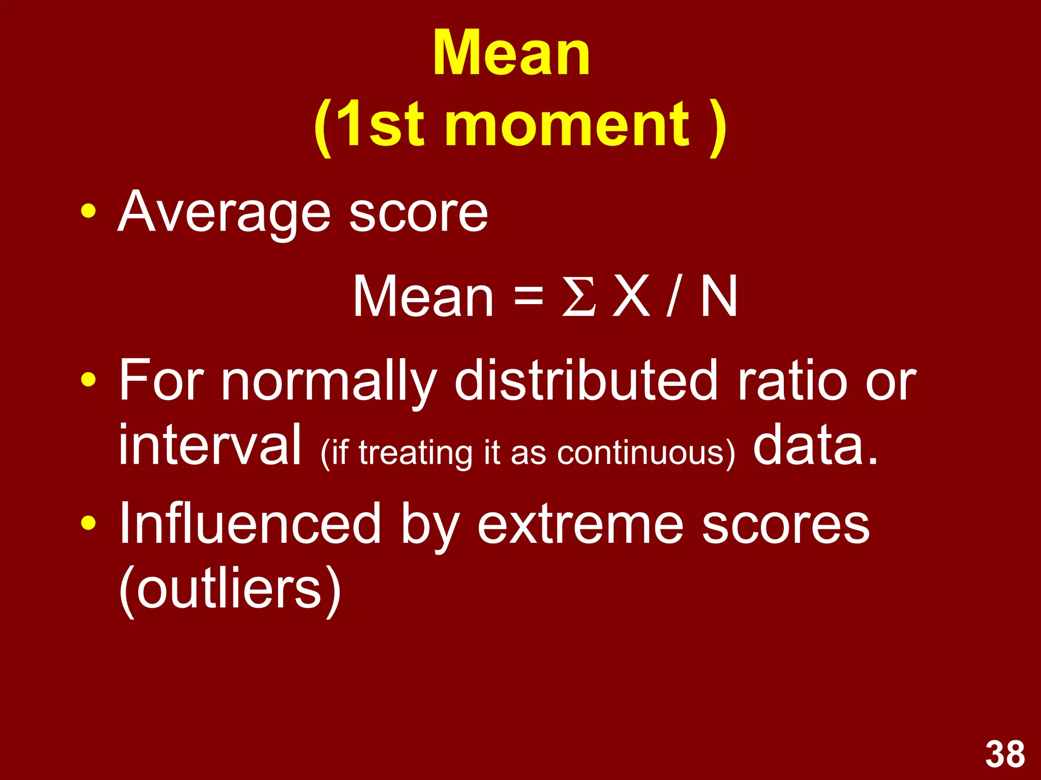 38
Mean
(1st moment )
• Average score
Mean = Σ X / N
• For normally distributed ratio or
interval (if treating it as continuous) data.
• Influenced by extreme scores
(outliers)
 
