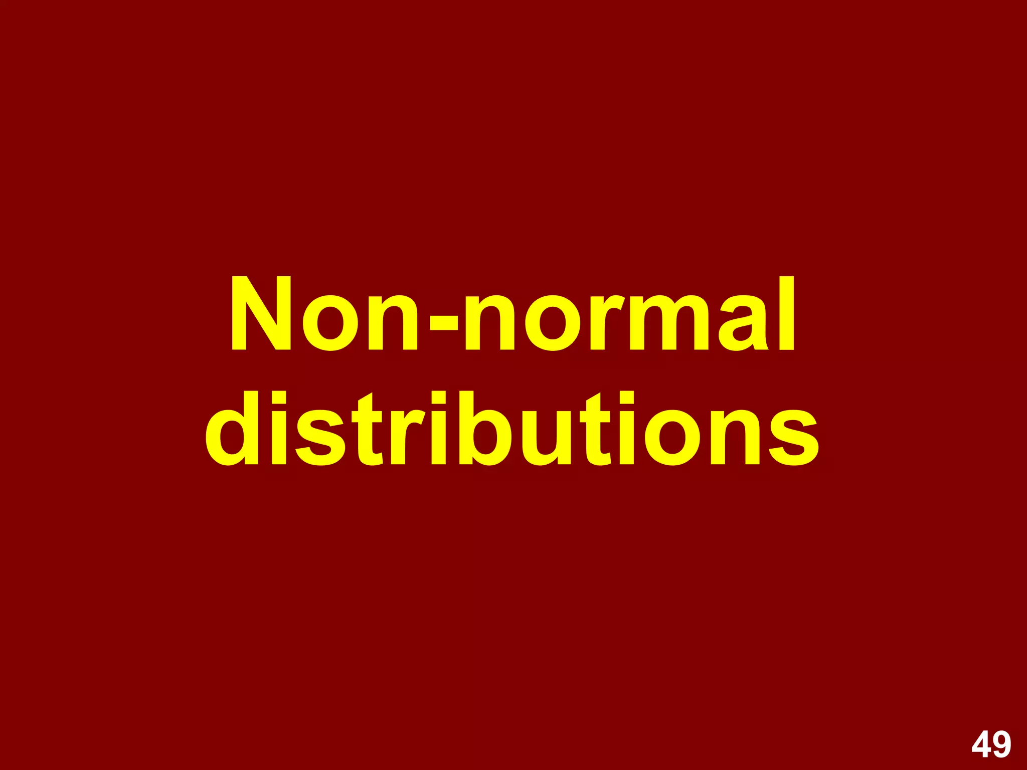 49
Types of non-normal distribution
• Modality
–Uni-modal (one peak)
–Bi-modal (two peaks)
–Multi-modal (more than two peaks)
• Skewness
–Positive (tail to right)
–Negative (tail to left)
• Kurtosis
–Platykurtic (Flat)
–Leptokurtic (Peaked)
 