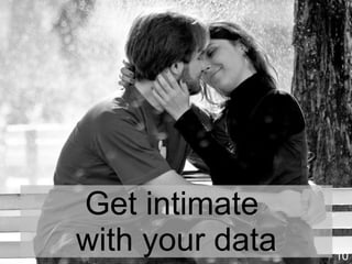 10
Get intimate
with the data
Image source: http://www.flickr.com/photos/elmoalves/2932572231/
 