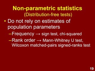 19
Non-parametric statistics
• Less powerful
(less sensitive)
• Fewer assumptions
(do not assume a normal distribution)
• Less vulnerable to assumption
violation
(more robust)
 