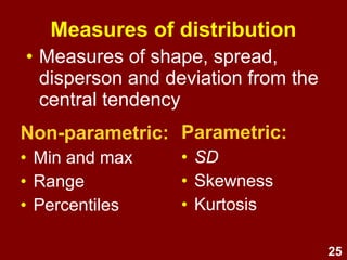 25
Measures of distribution
• Measures of shape, spread,
dispersion, and deviation from the
central tendency
Non-parametric:
• Min. and max.
• Range
• Percentiles
Parametric:
• SD
• Skewness
• Kurtosis
 