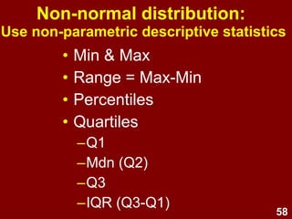 58
Effects of skew on measures
of central tendency
+vely skewed distributions
mode < median < mean
symmetrical (normal) distributions
mean = median = mode
-vely skewed distributions
mean < median < mode
 