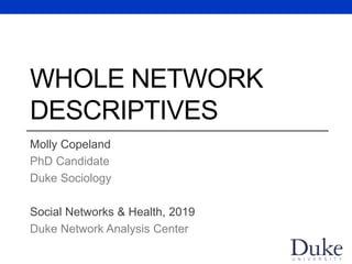 WHOLE NETWORK
DESCRIPTIVES
Molly Copeland
PhD Candidate
Duke Sociology
Social Networks & Health, 2019
Duke Network Analysis Center
 