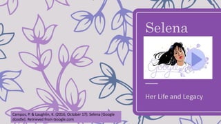 Selena
Her Life and Legacy
Campos, P. & Laughlin, K. (2016, October 17). Selena [Google
doodle]. Retrieved from Google.com
 