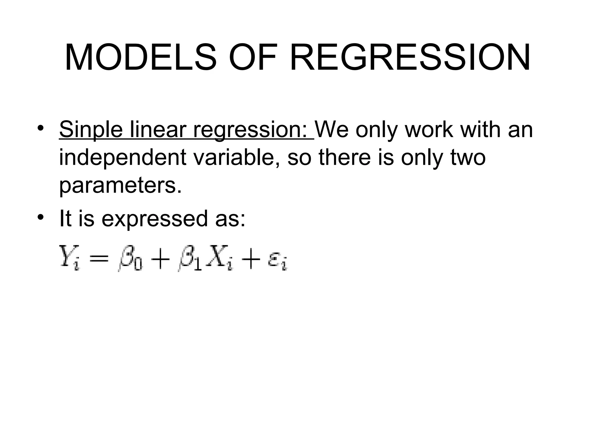 MODELS OF REGRESSION Sinple linear regression:  We only work with an independent variable, so there is only two parameters.  It is expressed as: 