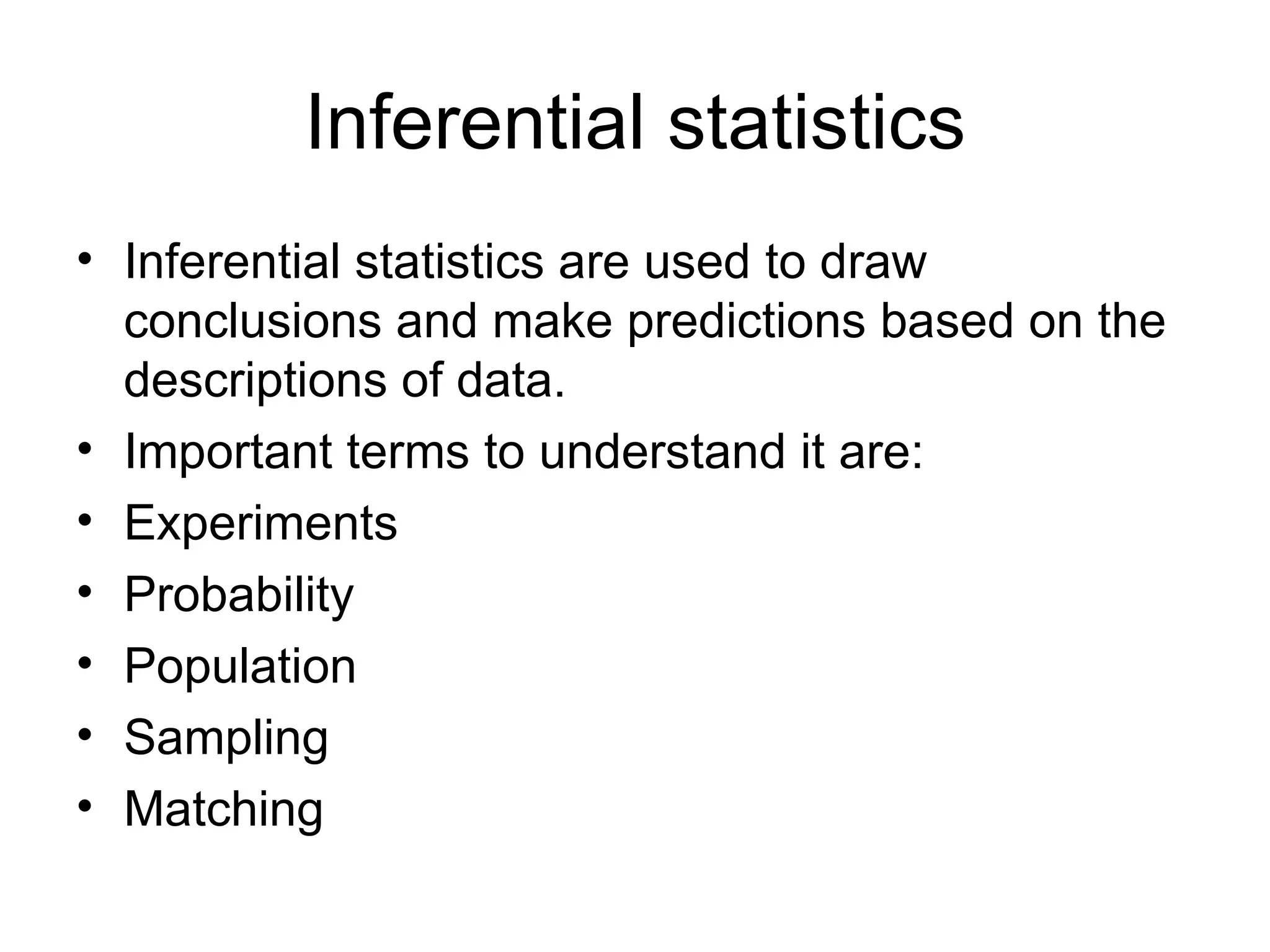 Inferential statistics Inferential statistics are used to draw conclusions and make predictions based on the descriptions of data. Important terms to understand it are: Experiments  Probability Population  Sampling Matching 
