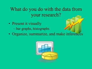 What do you do with the data from your research? Present it visually bar graphs, histographs Organize, summarize, and make inferences