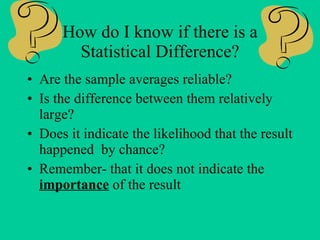 How do I know if there is a Statistical Difference? Are the sample averages reliable? Is the difference between them relatively large? Does it indicate the likelihood that the result happened by chance? Remember- that it does not indicate the importance of the result