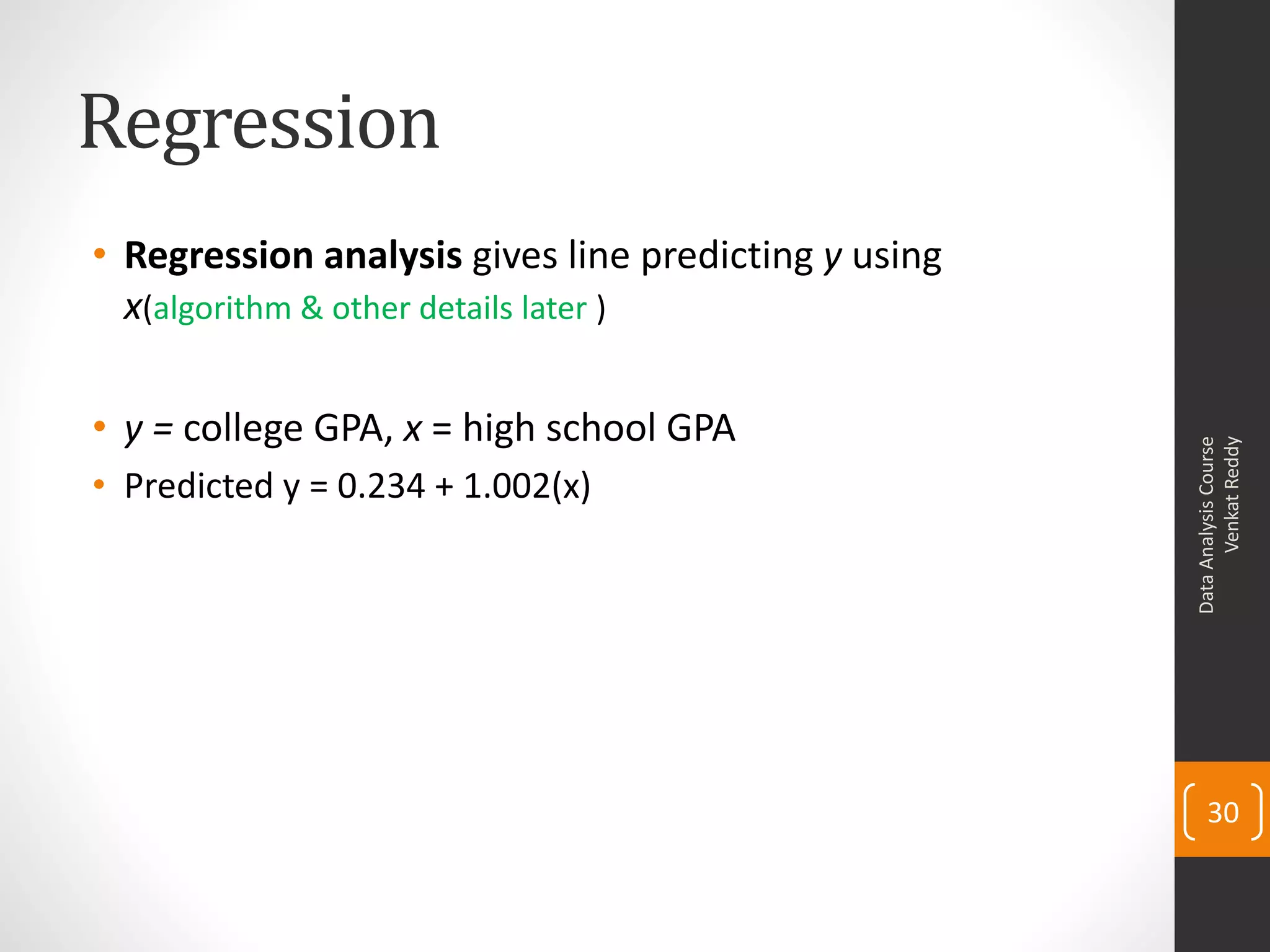 Regression
• Regression analysis gives line predicting y using
  x(algorithm & other details later )

• y = college GPA, x = high school GPA




                                                            Venkat Reddy
                                                      Data Analysis Course
• Predicted y = 0.234 + 1.002(x)




                                                          30
 