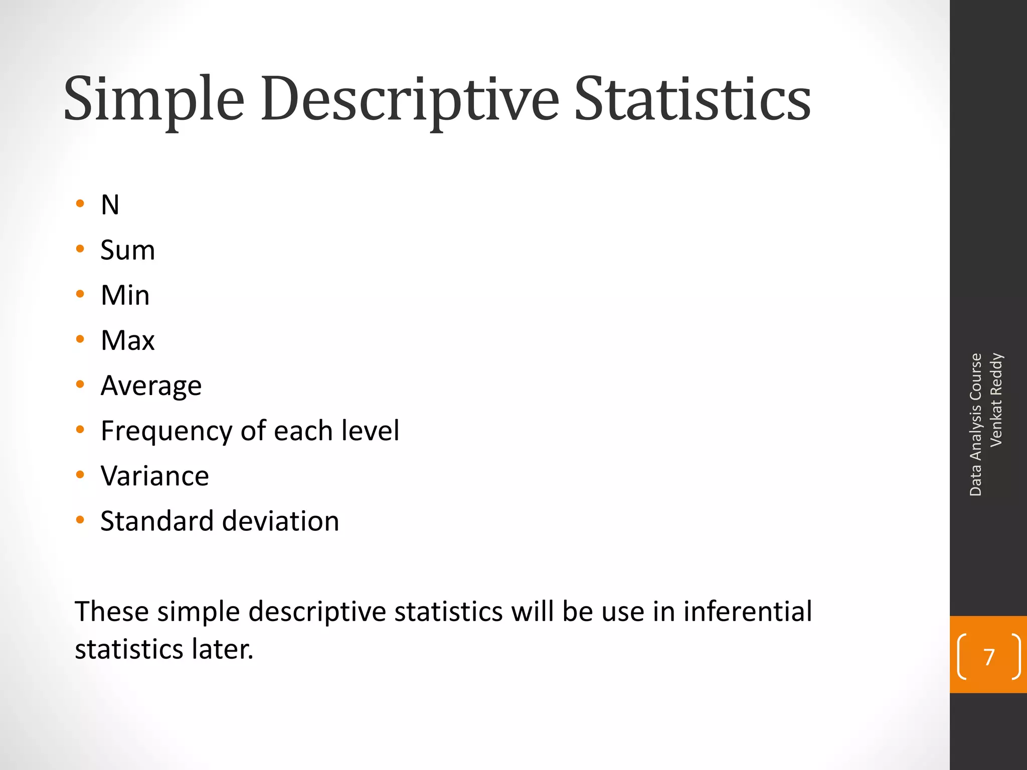 Simple Descriptive Statistics
•   N
•   Sum
•   Min
•   Max




                                                                       Venkat Reddy
                                                                 Data Analysis Course
•   Average
•   Frequency of each level
•   Variance
•   Standard deviation

These simple descriptive statistics will be use in inferential
statistics later.                                                       7
 
