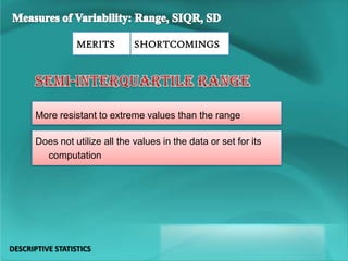 MERITS SHORTCOMINGS
More resistant to extreme values than the range
Does not utilize all the values in the data or set for its
computation
DESCRIPTIVE STATISTICS
 