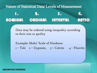 Data may be ordered using inequality according
to their size or quality
Example: Mohs’ Scale of Hardness
1 – Talc 2 – Gypsum, 3 – Calcite 4 – Fluorite
DESCRIPTIVE STATISTICS
 