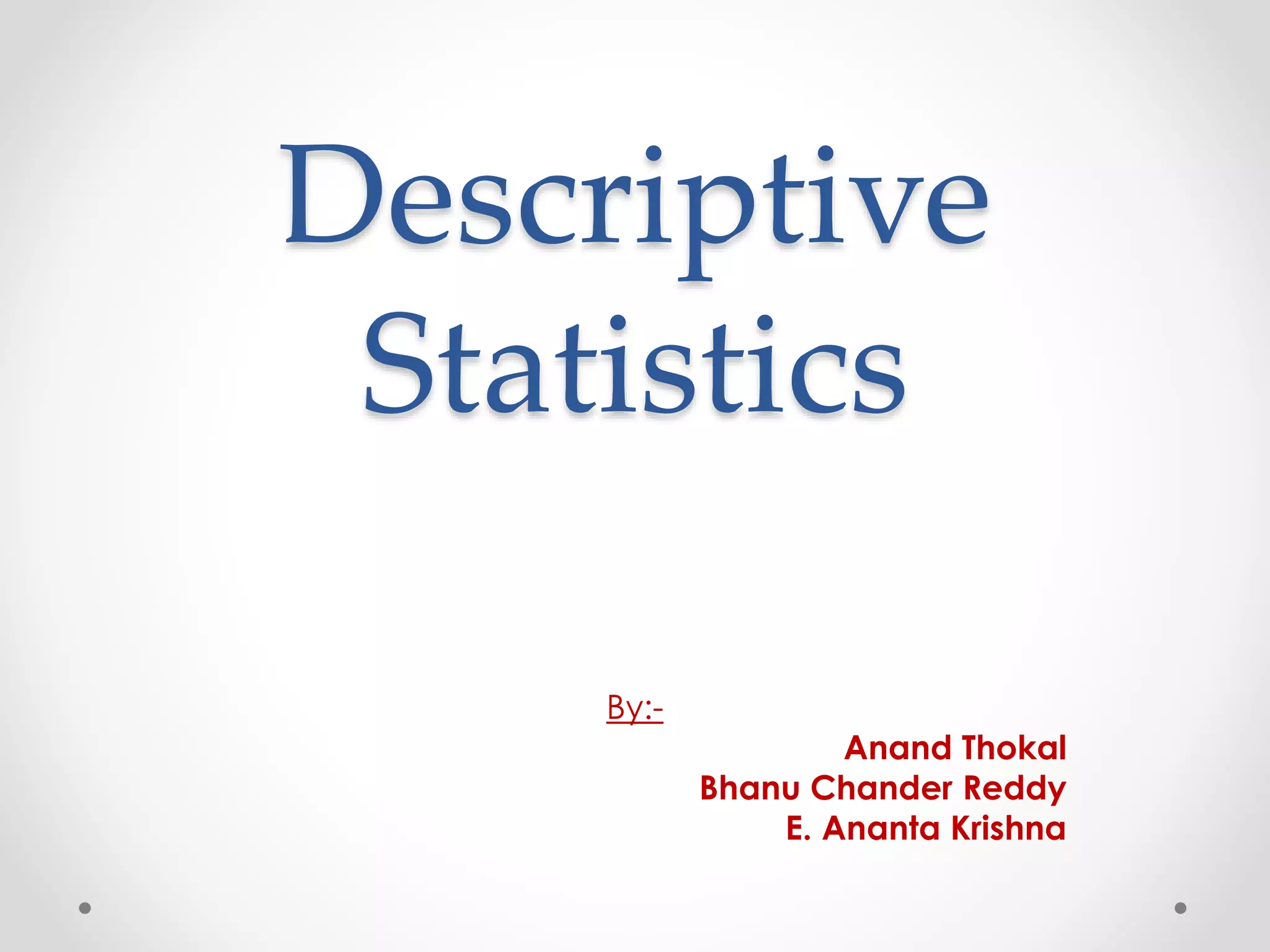 Descriptive
Statistics
By:-
Anand Thokal
Bhanu Chander Reddy
E. Ananta Krishna
 