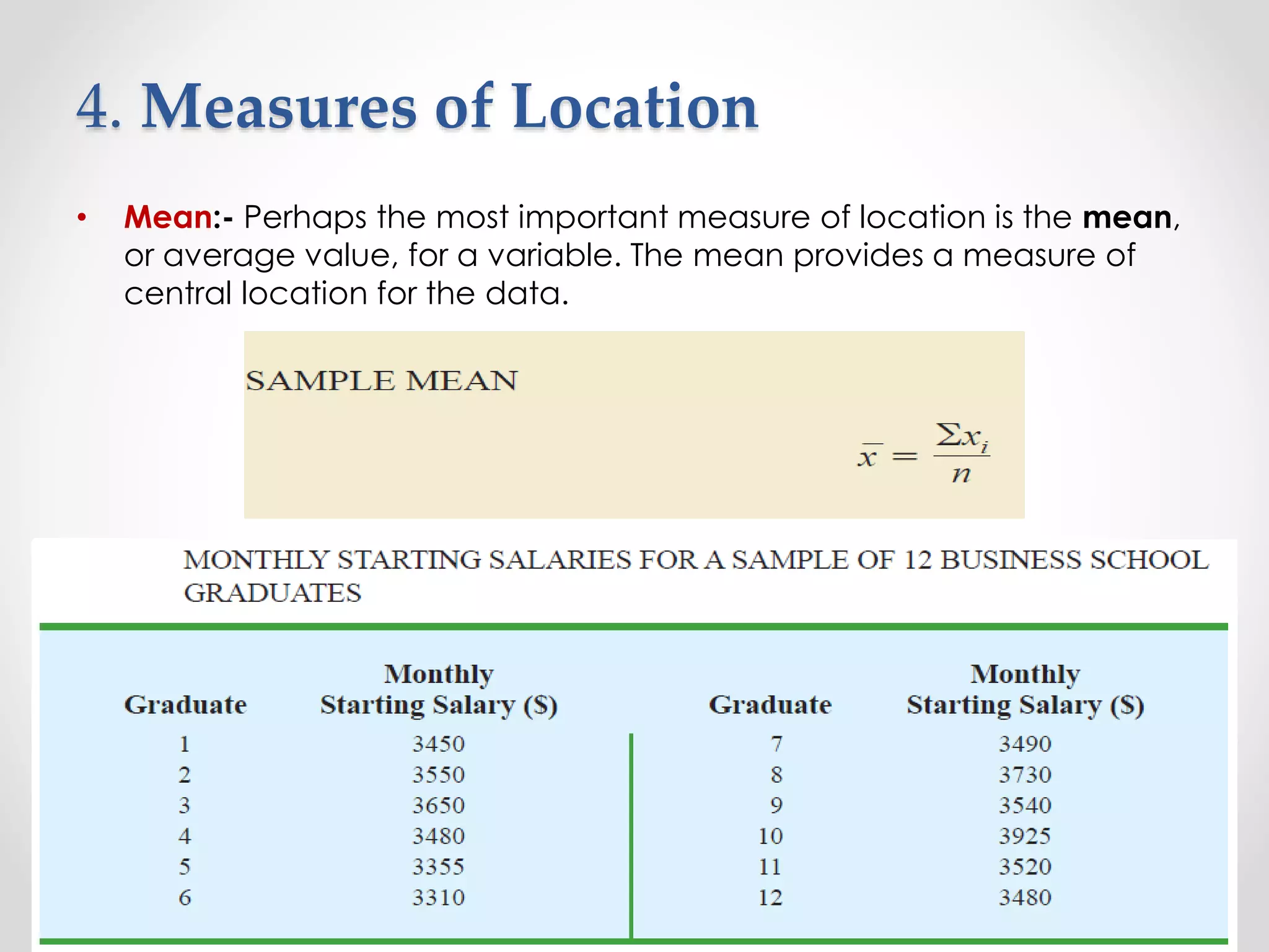 4. Measures of Location
• Mean:- Perhaps the most important measure of location is the mean,
or average value, for a variable. The mean provides a measure of
central location for the data.
 