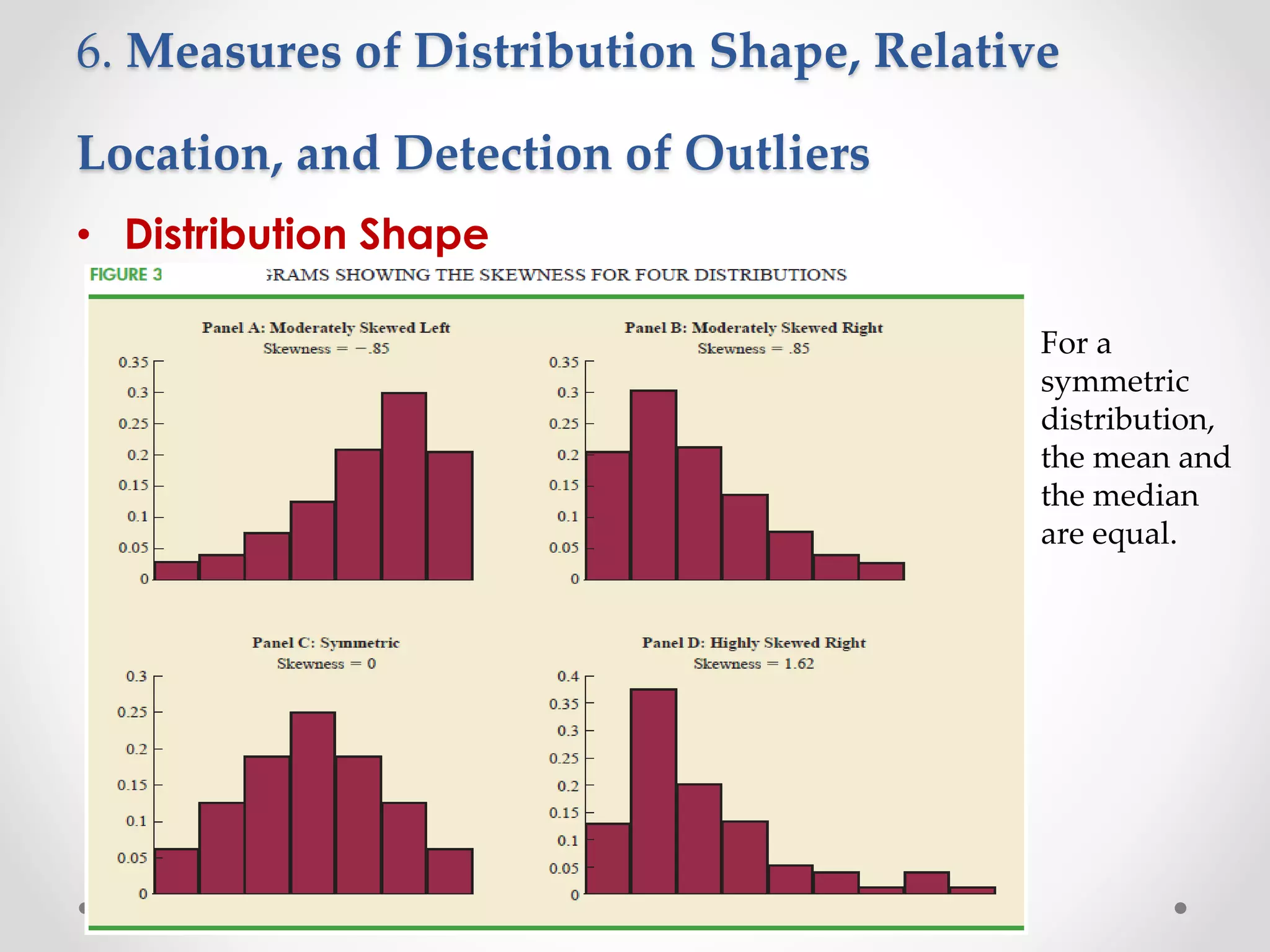 6. Measures of Distribution Shape, Relative
Location, and Detection of Outliers
• Distribution Shape
For a
symmetric
distribution,
the mean and
the median
are equal.
 