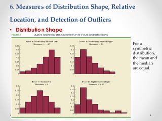 6. Measures of Distribution Shape, Relative
Location, and Detection of Outliers
• Distribution Shape
For a
symmetric
distribution,
the mean and
the median
are equal.
 