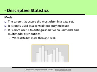Continuous Improvement Toolkit . www.citoolkit.com
Mode:
 The value that occurs the most often in a data set.
 It is rarely used as a central tendency measure
 It is more useful to distinguish between unimodal and
multimodal distributions
• When data has more than one peak.
- Descriptive Statistics
 
