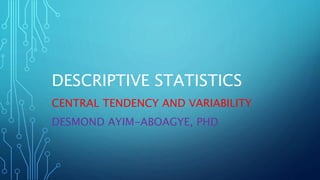 DESCRIPTIVE STATISTICS
CENTRAL TENDENCY AND VARIABILITY
DESMOND AYIM-ABOAGYE, PHD
 