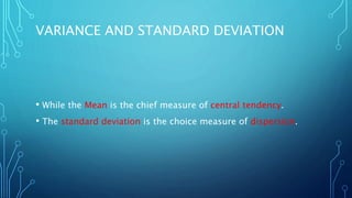 VARIANCE AND STANDARD DEVIATION
• While the Mean is the chief measure of central tendency.
• The standard deviation is the choice measure of dispersion.
 