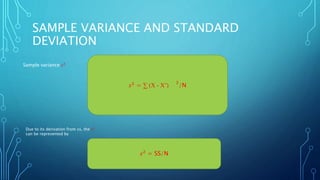 SAMPLE VARIANCE AND STANDARD
DEVIATION
𝑠2 = ∑ (X - X‾)
2
/N
𝑠2 = SS/N
Due to its derivation from ss, the 𝑠2
can be represented by
Sample variance 𝑠2
 
