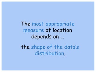 The most appropriate
measure of location
depends on …
the shape of the data’s
distribution.
 