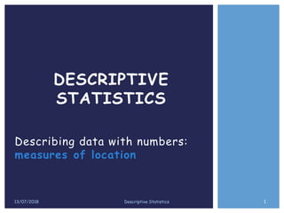 DESCRIPTIVE
STATISTICS
13/07/2018 Descriptive Statistics
Describing data with numbers:
measures of location
1
 