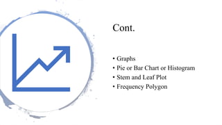Cont.
• Graphs
• Pie or Bar Chart or Histogram
• Stem and Leaf Plot
• Frequency Polygon
 