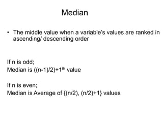 • The middle value when a variable’s values are ranked in
ascending/ descending order
If n is odd;
Median is ((n-1)/2)+1th value
If n is even;
Median is Average of {(n/2), (n/2)+1} values
Median
 