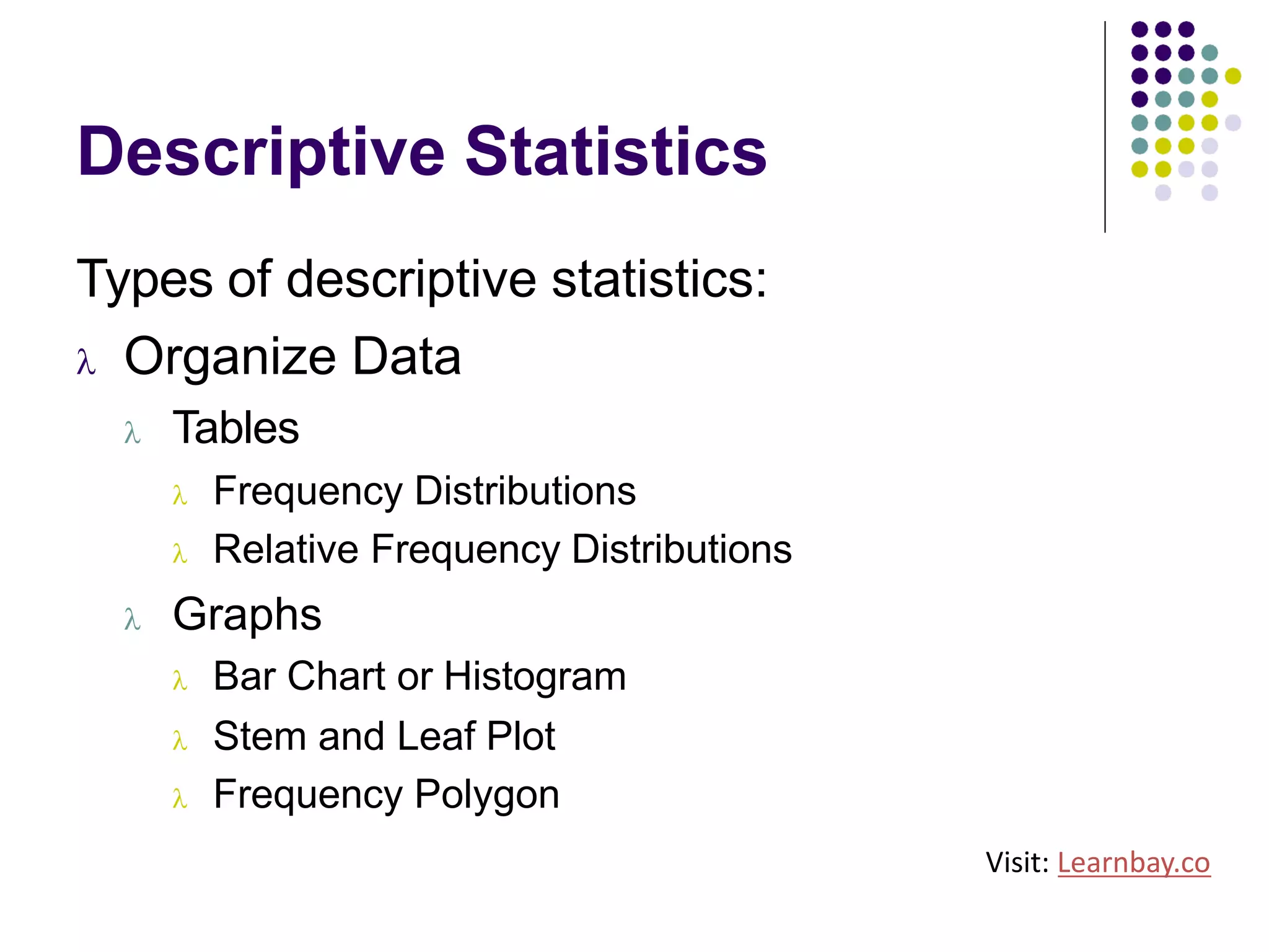 Descriptive Statistics
Types of descriptive statistics:
l Organize Data
l Tables
l Frequency Distributions
l Relative Frequency Distributions
l Graphs
l Bar Chart or Histogram
l Stem and Leaf Plot
l Frequency Polygon
Visit: Learnbay.co
 