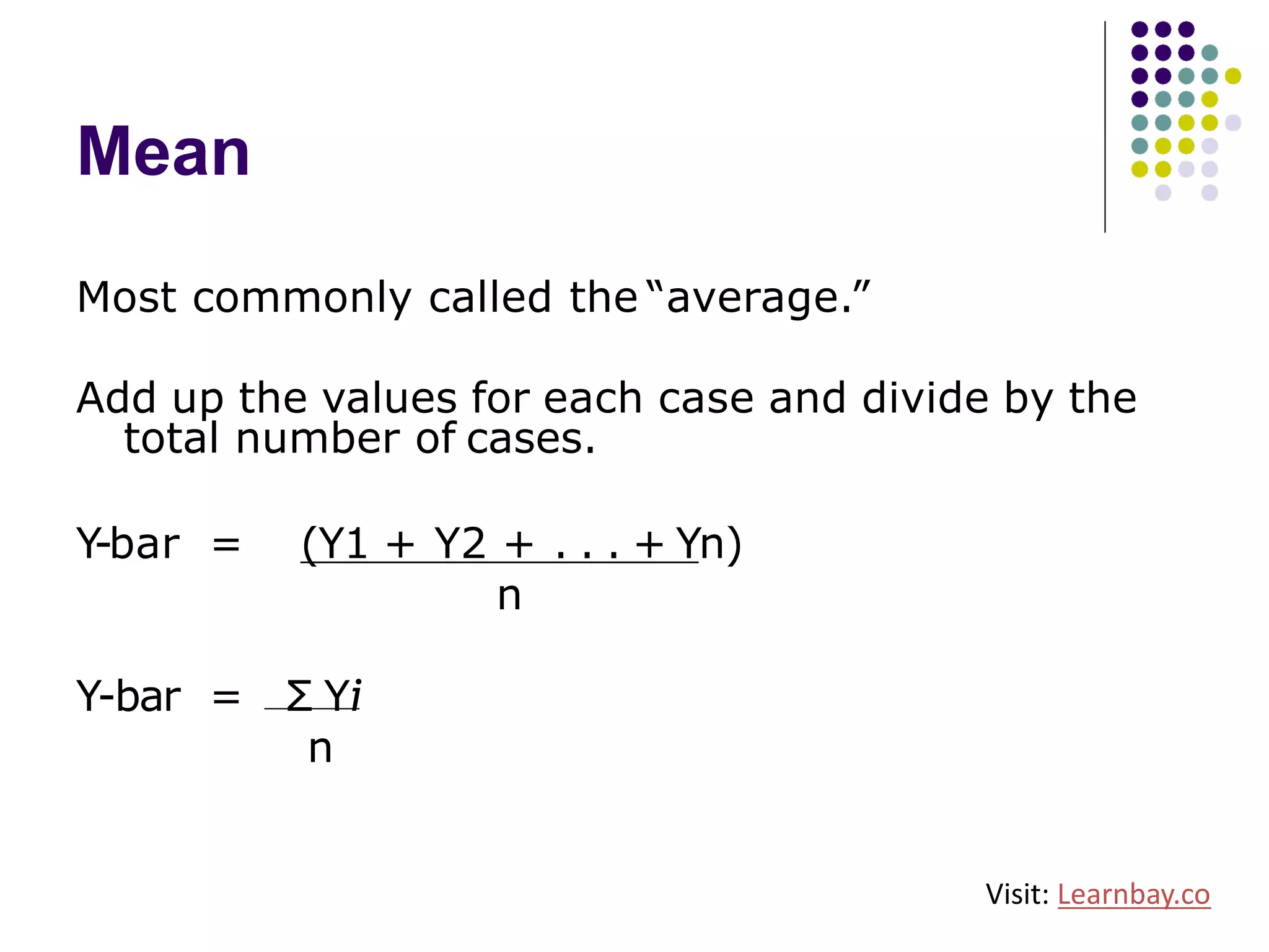 Mean
Most commonly called the “average.”
Add up the values for each case and divide by the
total number of cases.
Y-bar = (Y1 + Y2 + . . . + Yn)
n
Y-bar = Σ Yi
n
Visit: Learnbay.co
 