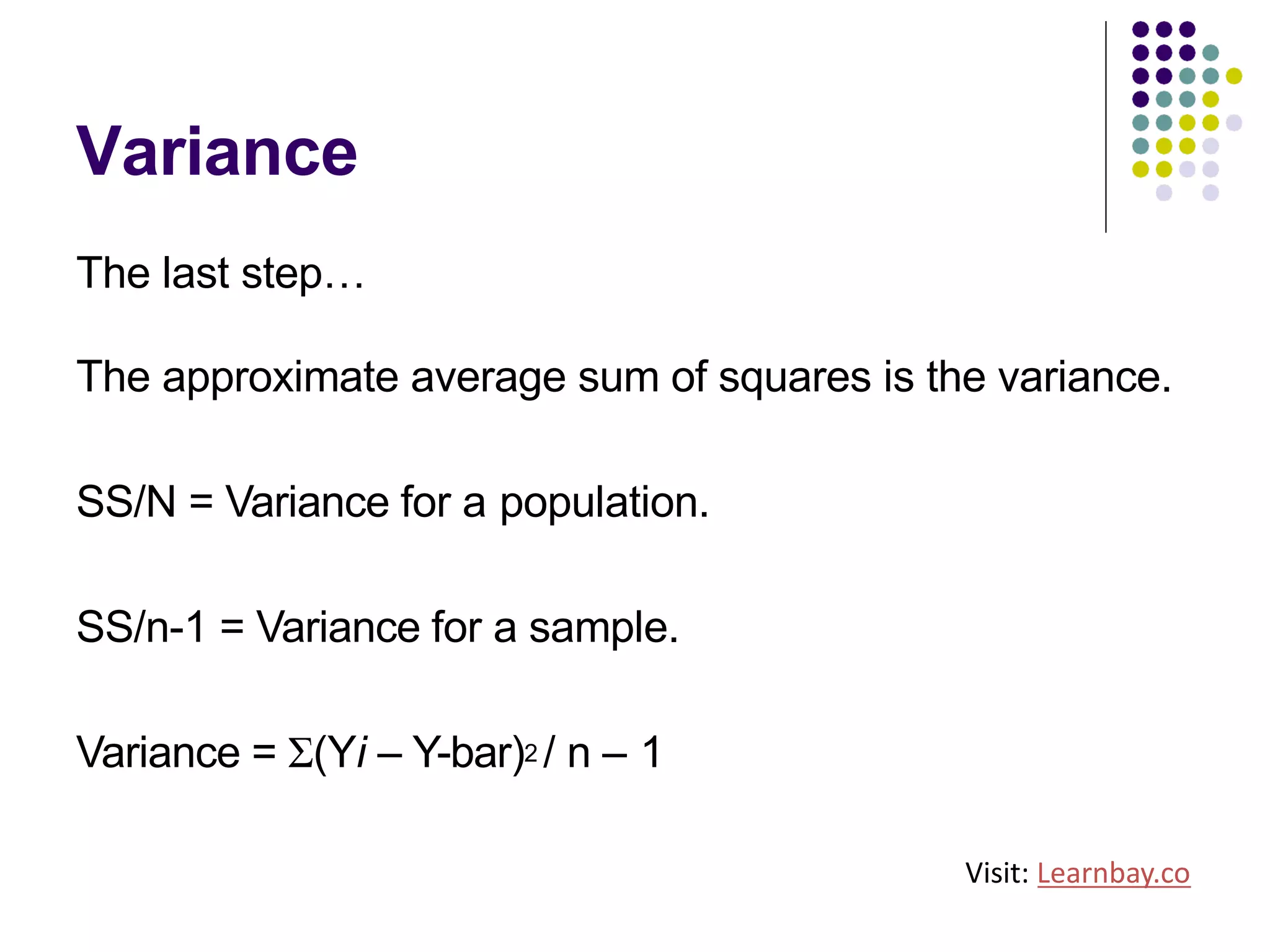 Variance
The last step…
The approximate average sum of squares is the variance.
SS/N = Variance for a population.
SS/n-1 = Variance for a sample.
Variance = Σ(Yi – Y-bar)2 / n – 1
Visit: Learnbay.co
 