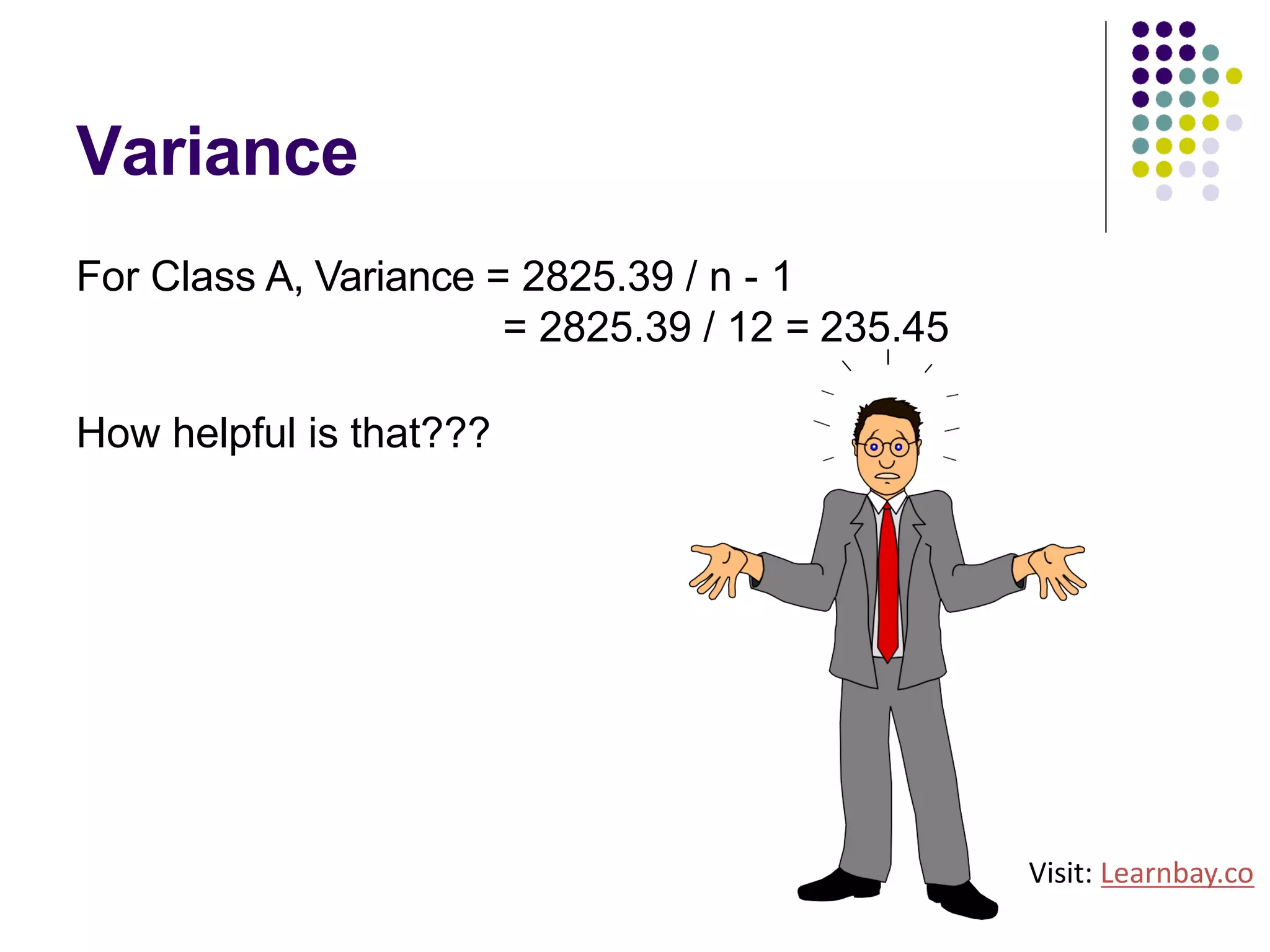 Variance
For Class A, Variance = 2825.39 / n - 1
= 2825.39 / 12 = 235.45
How helpful is that???
Visit: Learnbay.co
 