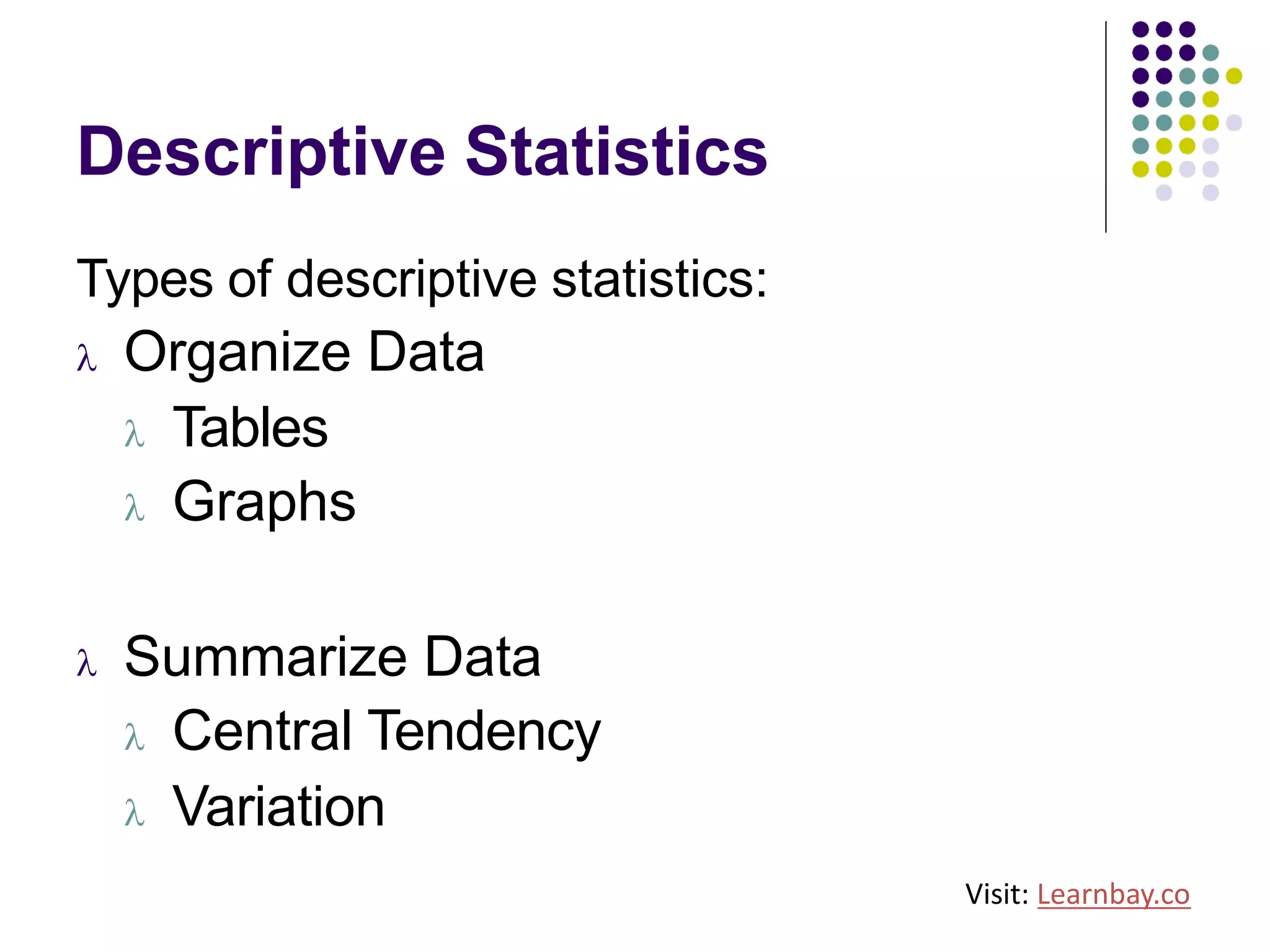 Descriptive Statistics
Types of descriptive statistics:
l Organize Data
l Tables
l Graphs
l Summarize Data
l Central Tendency
l Variation
Visit: Learnbay.co
 