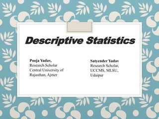 Descriptive Statistics
Pooja Yadav,
Research Scholar
Central University of
Rajasthan, Ajmer
Satyender Yadav
Research Scholar,
UCCMS, MLSU,
Udaipur
 