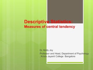 Descriptive Statistics:
Measures of central tendency
Dr. Molly Joy
Professor and Head, Department of Psychology
, Kristu Jayanti College Bangalore
 