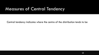12
Measures of Central Tendency
Central tendency indicates where the centre of the distribution tends to be
 