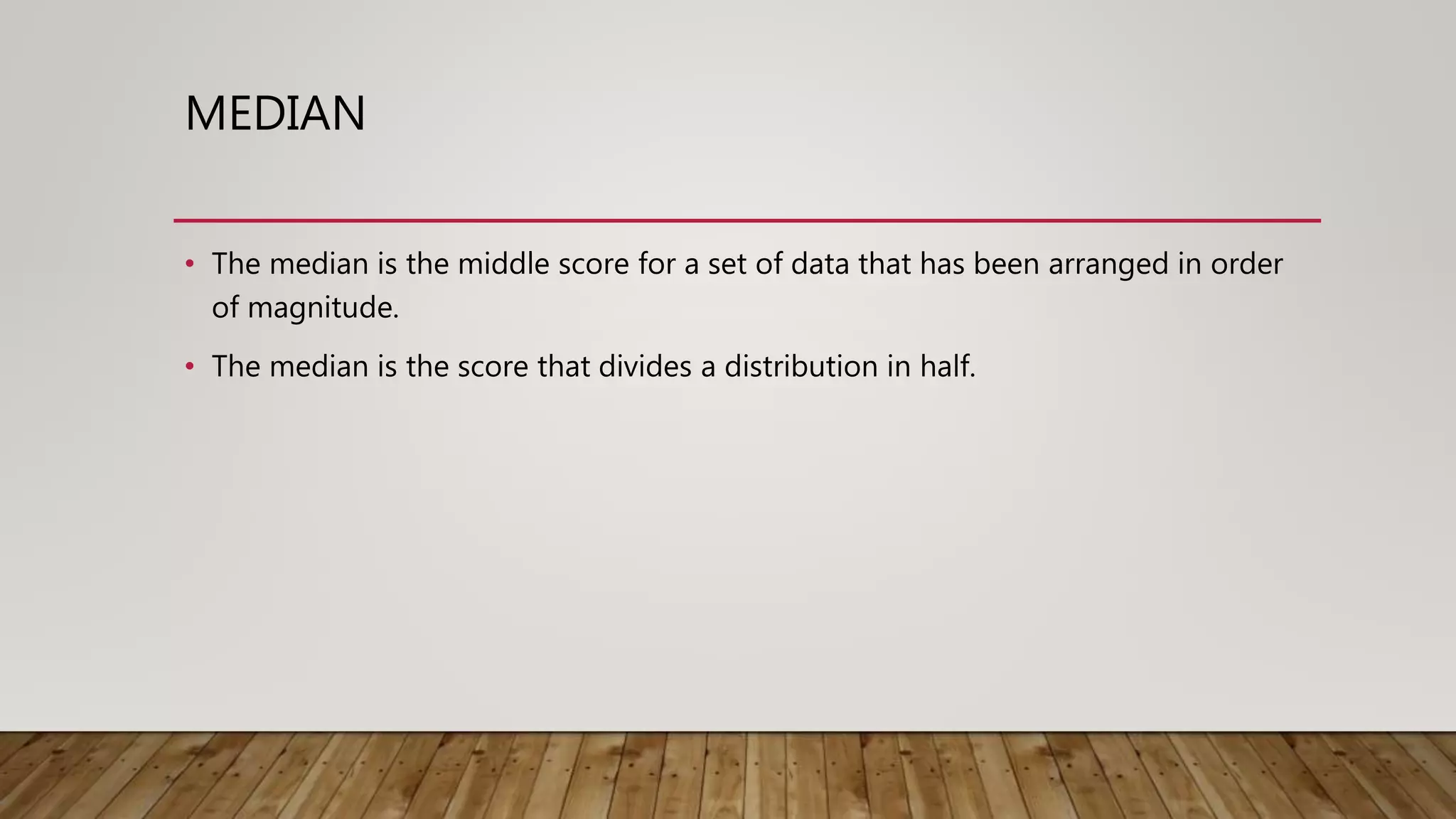 MEDIAN
• The median is the middle score for a set of data that has been arranged in order
of magnitude.
• The median is the score that divides a distribution in half.
 