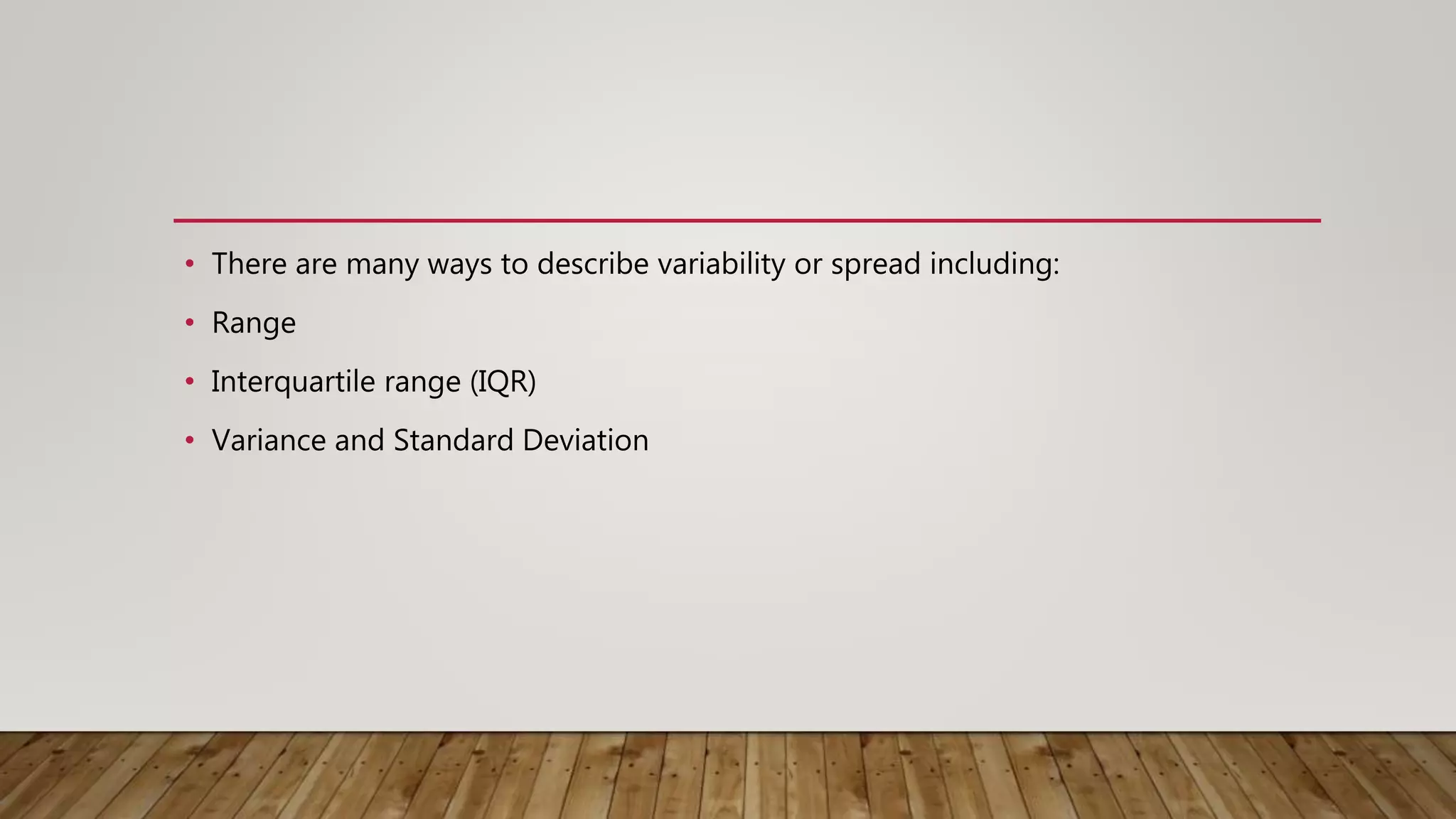 • There are many ways to describe variability or spread including:
• Range
• Interquartile range (IQR)
• Variance and Standard Deviation
 