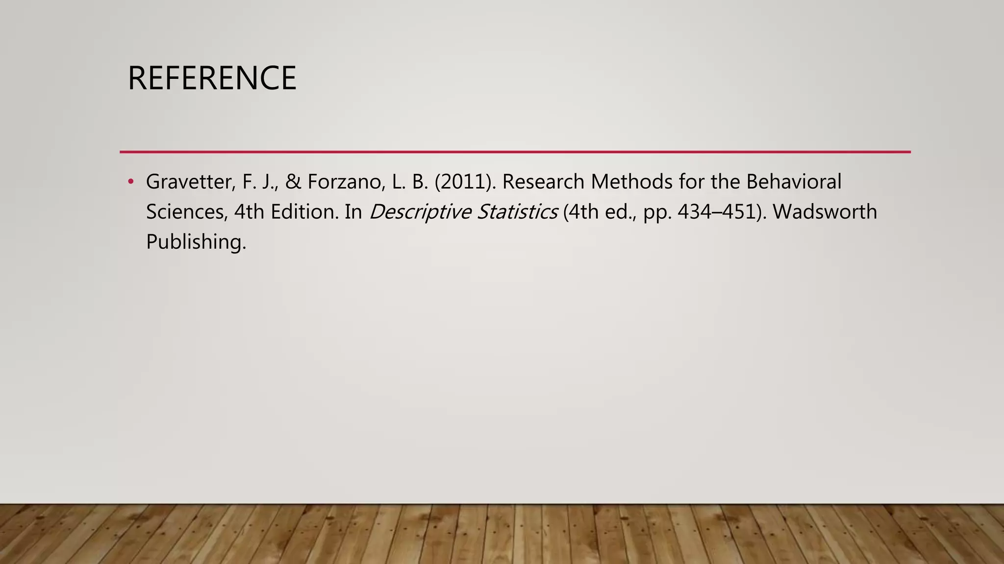 REFERENCE
• Gravetter, F. J., & Forzano, L. B. (2011). Research Methods for the Behavioral
Sciences, 4th Edition. In Descriptive Statistics (4th ed., pp. 434–451). Wadsworth
Publishing.
 