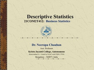 Descriptive Statistics
21COM2T412: Business Statistics
Dr. Neerupa Chauhan
Asst. Professor
Kristu Jayanti College, Autonomous
(Reaccredited A++ Grade by NAAC with CGPA 3.78/4)
Bengaluru – 560077, India
 