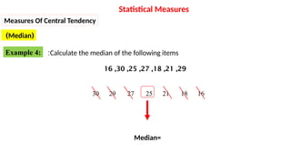 Calculate the median of the following items
:
29
,
21
,
18
,
27
,
25
,
30
,
16
16
18
21
25
27
29
30
Median=
Statistical Measures
(
Median
)
Measures Of Central Tendency
Example 4:
 