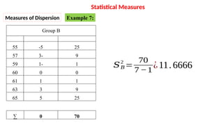 Group B
55
57
59
60
61
63
65
-5
-
3
-
1
0
1
3
5
25
9
1
0
1
9
25
∑ 0 70
𝑆𝐵
2
=
70
7 −1
¿11.6666
Statistical Measures
Measures of Dispersion Example 7:
 