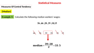 Calculate the following median workers' wages:
18,15
,
39
,
28
,
66
,
56
15
18
28
39
56
66
𝐦𝐞𝐝𝐢𝐚𝐧=
𝟑𝟗+𝟐𝟖
𝟐
=𝟑𝟑.𝟓
Statistical Measures
(
Median
)
Measures Of Central Tendency
Example 3:
 