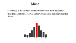 Mode
• The mode is the value of a data set that occurs most frequently.
• It is the commonly observed value which occurs maximum number
times
 