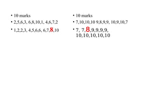 • 10 marks
• 2,5,6,3, 6,8,10,1, 4,6,7,2
• 1,2,2,3, 4,5,6,6, 6,7,8,10
• 10 marks
• 7,10,10,10 9,8,9,9, 10,9,10,7
• 7, 7,8,9,9,9,9,
10,10,10,10,10
 