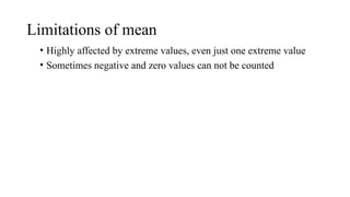 Limitations of mean
• Highly affected by extreme values, even just one extreme value
• Sometimes negative and zero values can not be counted
 