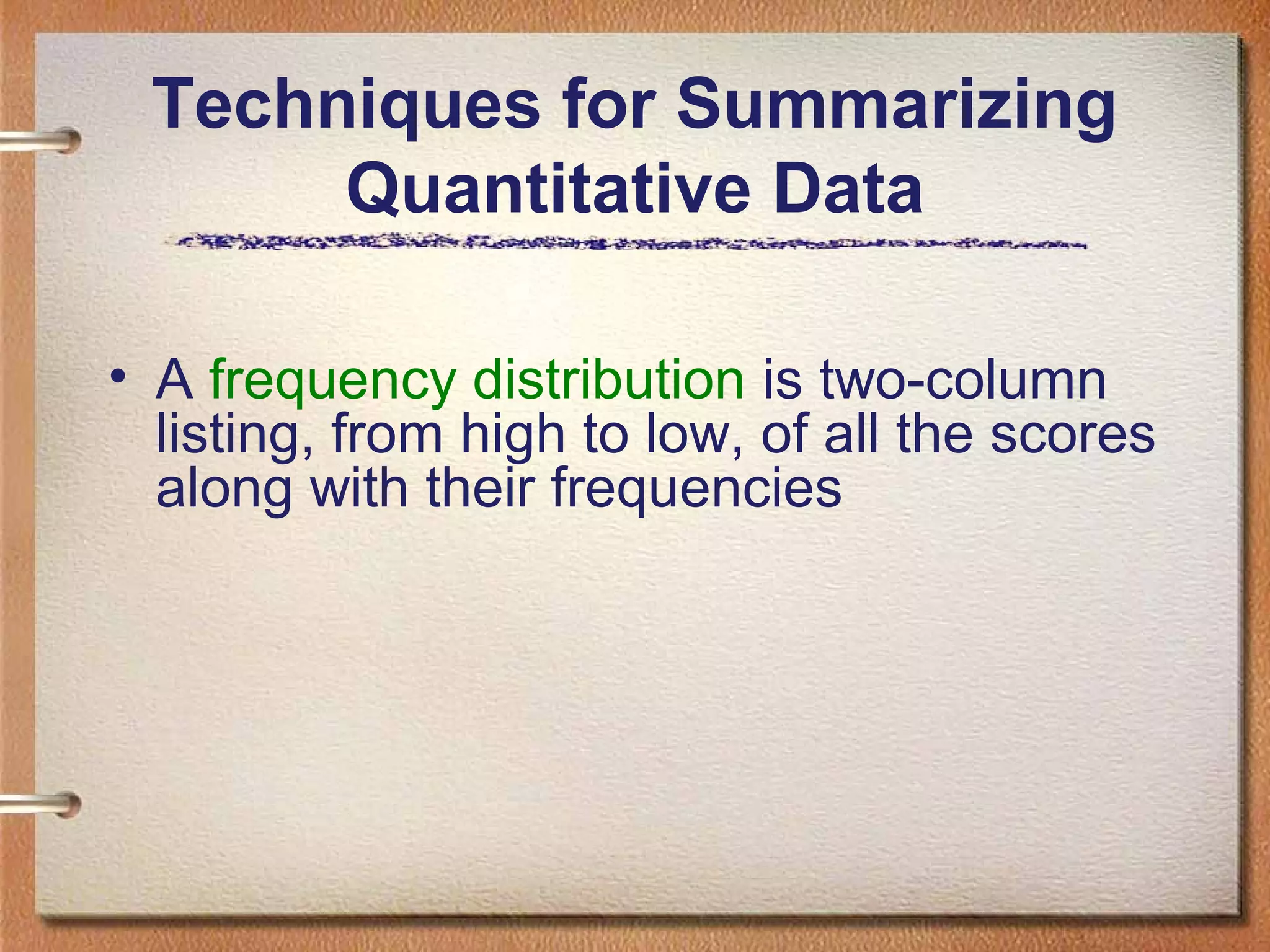 Techniques for Summarizing
Quantitative Data
• A frequency distribution is two-column
listing, from high to low, of all the scores
along with their frequencies

 